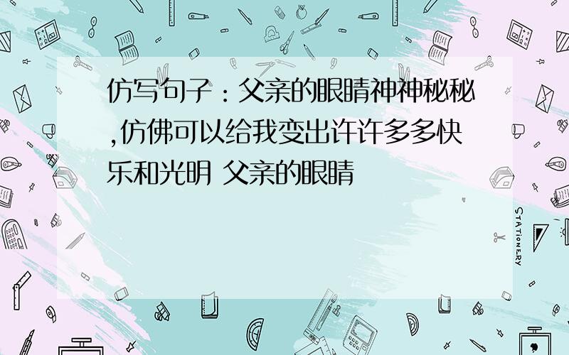 仿写句子：父亲的眼睛神神秘秘,仿佛可以给我变出许许多多快乐和光明 父亲的眼睛