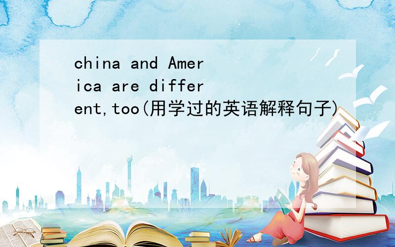 china and America are different,too(用学过的英语解释句子)