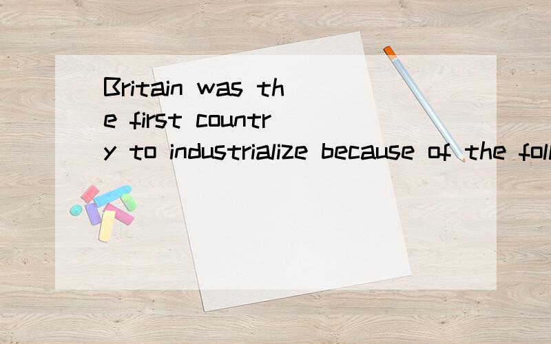 Britain was the first country to industrialize because of the following factors except _____.　　A Britain was well placed geographically to participate in European and world trade.　　B Britain had many rivers,which were useful for transport.