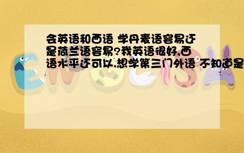 会英语和西语 学丹麦语容易还是荷兰语容易?我英语很好,西语水平还可以.想学第三门外语 不知道是学丹麦语容易些还是荷兰语容易些请懂的朋友给点参考意见