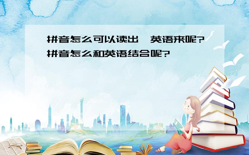 拼音怎么可以读出,英语来呢?拼音怎么和英语结合呢?