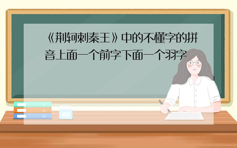 《荆轲刺秦王》中的不懂字的拼音上面一个前字下面一个羽字