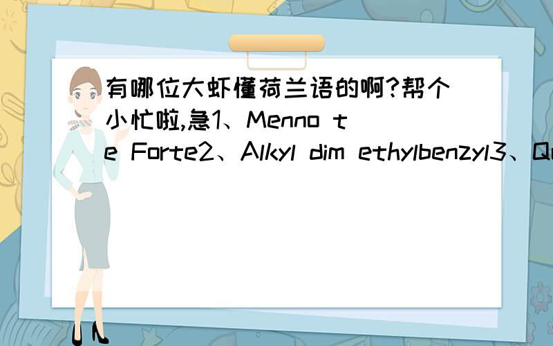 有哪位大虾懂荷兰语的啊?帮个小忙啦,急1、Menno te Forte2、Alkyl dim ethylbenzyl3、Quaternary ammonium compound或者告知获得万分感激中.