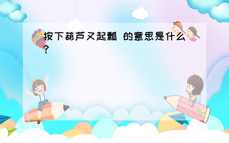 按下葫芦又起瓢 的意思是什么?