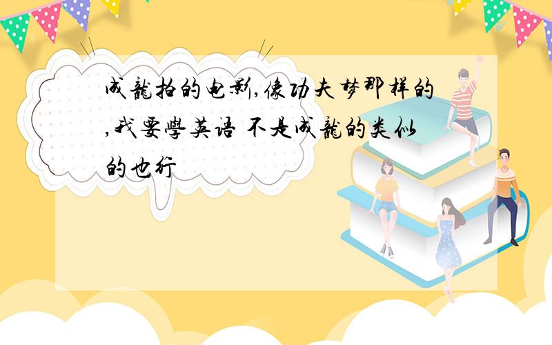 成龙拍的电影,像功夫梦那样的,我要学英语 不是成龙的类似的也行