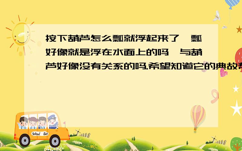 按下葫芦怎么瓢就浮起来了,瓢好像就是浮在水面上的吗,与葫芦好像没有关系的吗.希望知道它的典故帮助理解一下.也就是它的来历