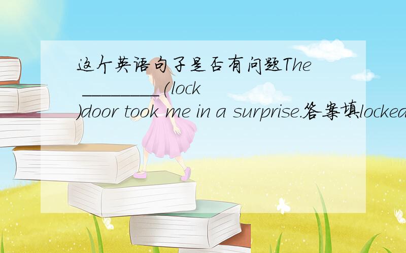 这个英语句子是否有问题The ________(lock)door took me in a surprise.答案填locked 可我不明白took me in a surp意思rise的