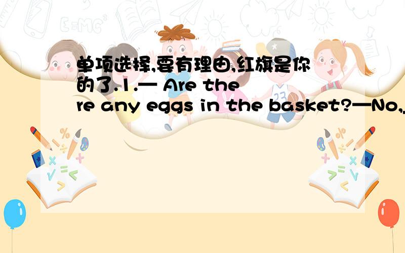 单项选择,要有理由,红旗是你的了.1.— Are there any eggs in the basket?—No,__________.A.no one B.nothing C.none D.little2.he didn’t help Tom with homework because he _____ at homeA.can’t be B.didn’t C.never D.wasn’t