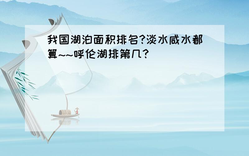 我国湖泊面积排名?淡水咸水都算~~呼伦湖排第几?