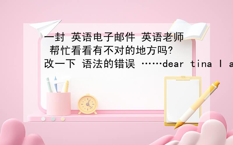 一封 英语电子邮件 英语老师 帮忙看看有不对的地方吗? 改一下 语法的错误 ……dear tina I am very busy thursday AT 7:20 I have mat it is ont boring the teacher easy it is useful but I think it is diffcilt then at 8:00 I ha