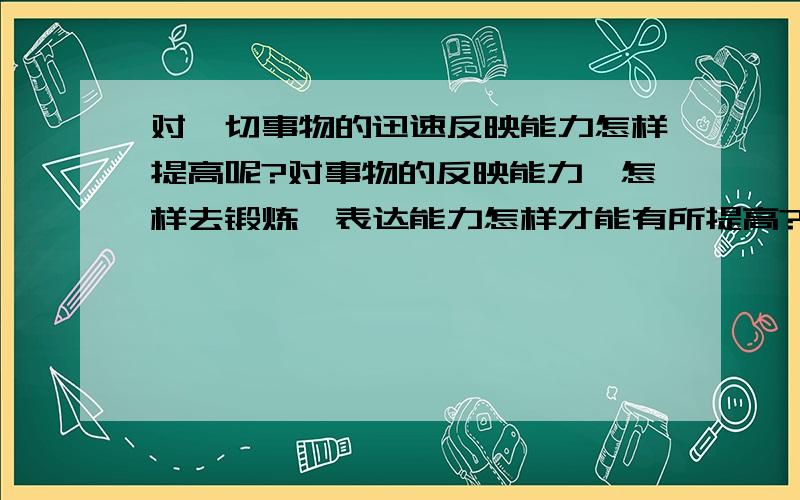 对一切事物的迅速反映能力怎样提高呢?对事物的反映能力,怎样去锻炼,表达能力怎样才能有所提高?怎样在大小场合是自己放松交谈,游刃有余