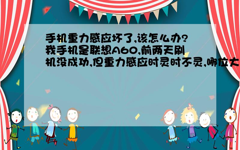 手机重力感应坏了,该怎么办?我手机是联想A60,前两天刷机没成功,但重力感应时灵时不灵,哪位大侠知道帮帮小弟!