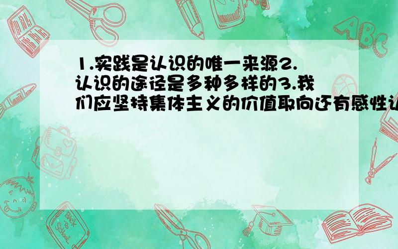 1.实践是认识的唯一来源2.认识的途径是多种多样的3.我们应坚持集体主义的价值取向还有感性认识上升到理性认识是什么意思?