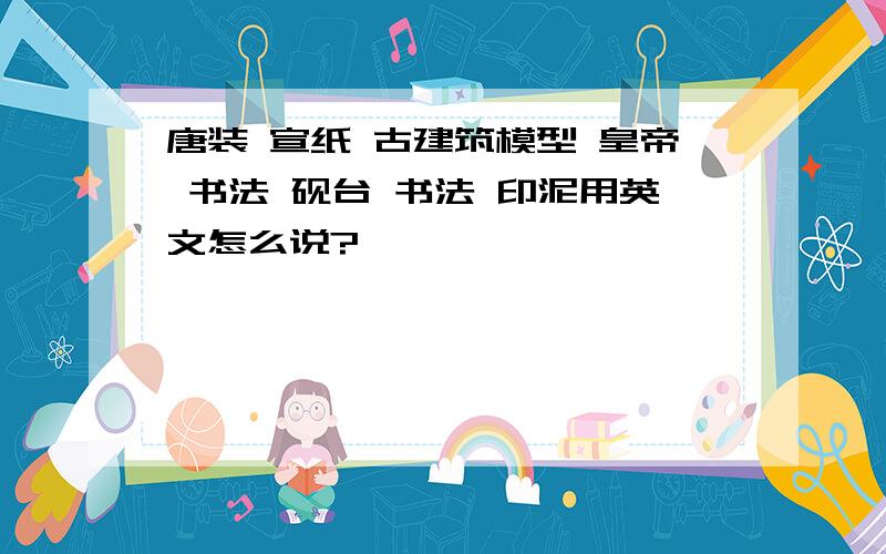 唐装 宣纸 古建筑模型 皇帝 书法 砚台 书法 印泥用英文怎么说?