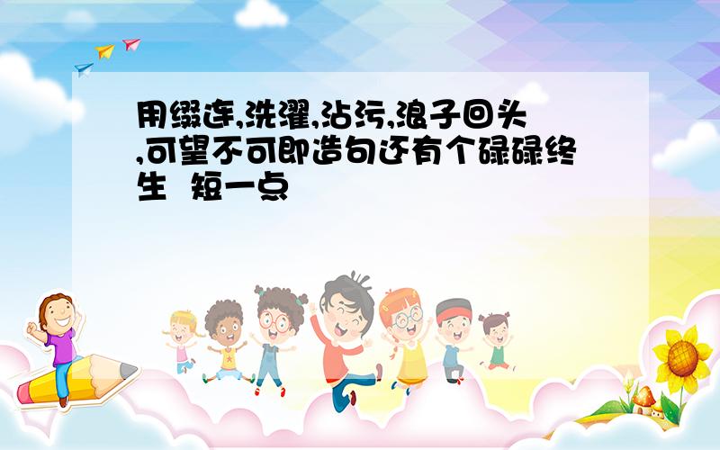 用缀连,洗濯,沾污,浪子回头,可望不可即造句还有个碌碌终生  短一点