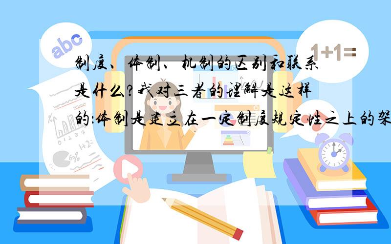 制度、体制、机制的区别和联系是什么?我对三者的理解是这样的：体制是建立在一定制度规定性之上的架构或结构.机制是一定体制所表现出来的功能和作用.以上是个人的理解,仅供参考.