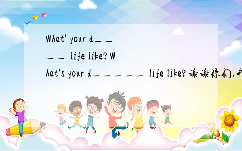 What' your d____ life like?What's your d_____ life like?谢谢你们,我的题目没打错,我上初三,没有学过define.