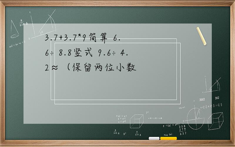 3.7+3.7*9简算 6.6÷8.8竖式 9.6÷4.2≈（保留两位小数