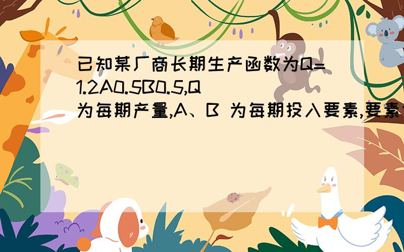 已知某厂商长期生产函数为Q=1.2A0.5B0.5,Q 为每期产量,A、B 为每期投入要素,要素价格PA=1美元,PB=9 美