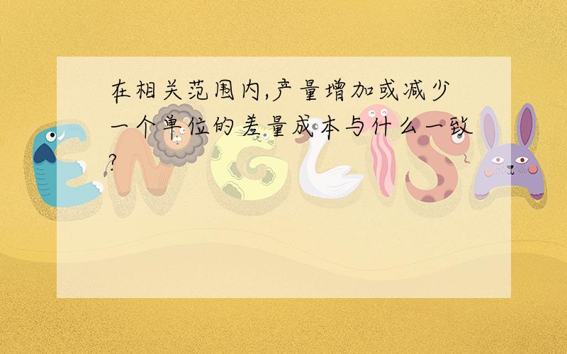 在相关范围内,产量增加或减少一个单位的差量成本与什么一致?