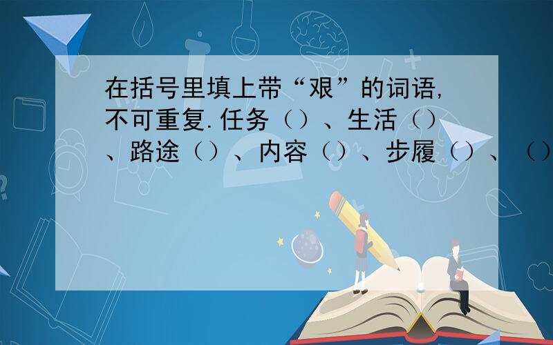 在括号里填上带“艰”的词语,不可重复.任务（）、生活（）、路途（）、内容（）、步履（）、（）创业