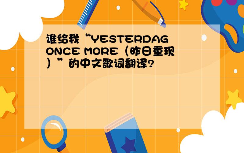 谁给我“YESTERDAG ONCE MORE（昨日重现）”的中文歌词翻译?