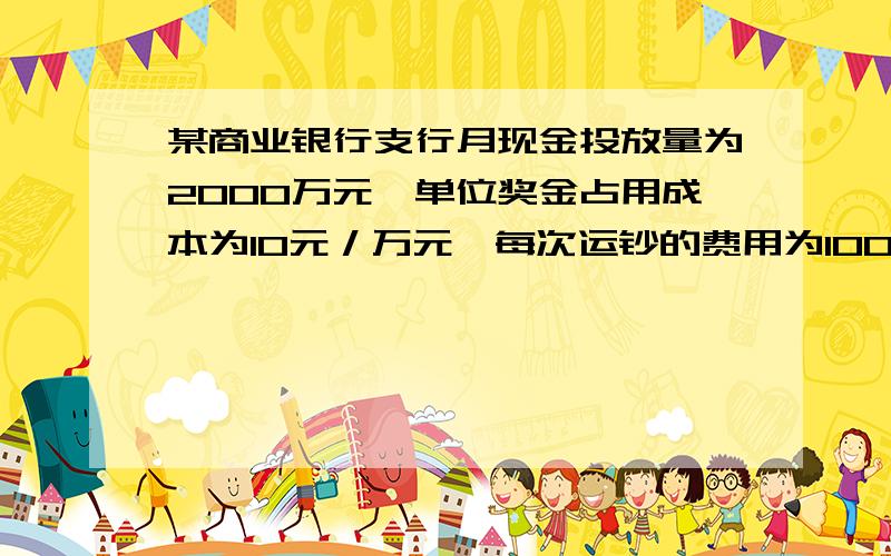 某商业银行支行月现金投放量为2000万元,单位奖金占用成本为10元／万元,每次运钞的费用为100元,求详解某商业银行支行月现金投放量为2000万元,单位奖金占用成本为10元／万元,每次运钞的费