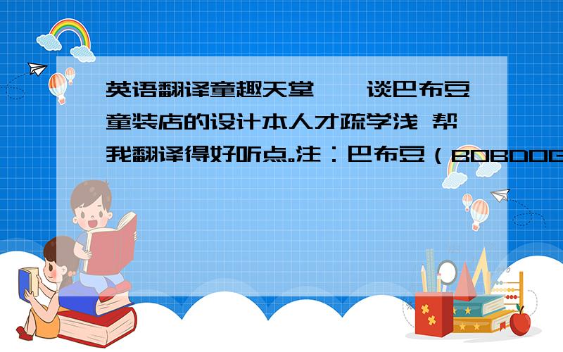 英语翻译童趣天堂——谈巴布豆童装店的设计本人才疏学浅 帮我翻译得好听点。注：巴布豆（BOBDOG)