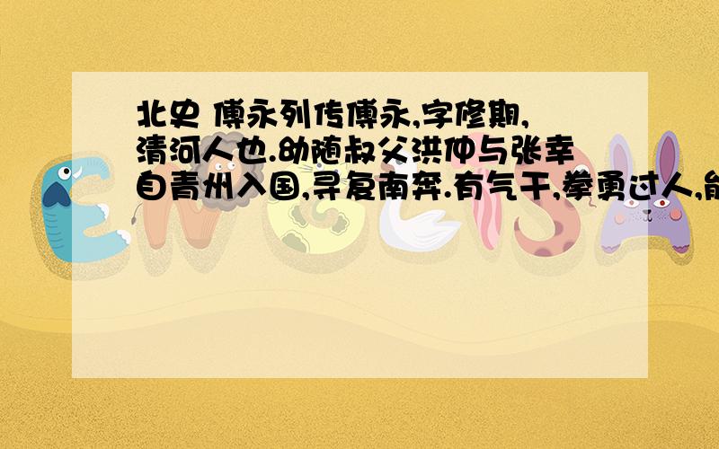 北史 傅永列传傅永,字修期,清河人也.幼随叔父洪仲与张幸自青州入国,寻复南奔.有气干,拳勇过人,能手执鞍桥,倒立驰骋.年二十余,有友人与之书而不能答,请于洪仲,洪仲深让之而不为报.永乃