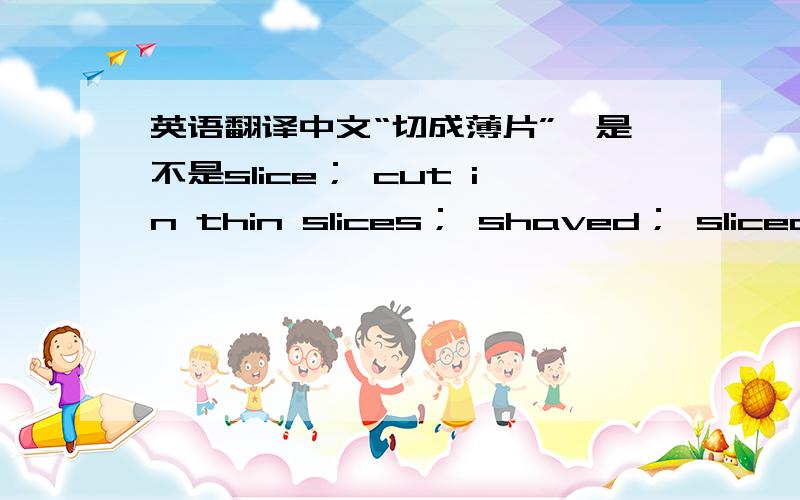 英语翻译中文“切成薄片”,是不是slice； cut in thin slices； shaved； sliced?