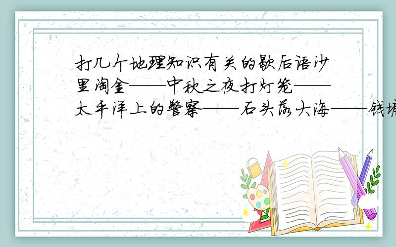 打几个地理知识有关的歇后语沙里淘金——中秋之夜打灯笼——太平洋上的警察——石头落大海——钱塘江的潮水——六月天下雪——大海里撑篙子——冰上的鱼儿——八十年不下雨——