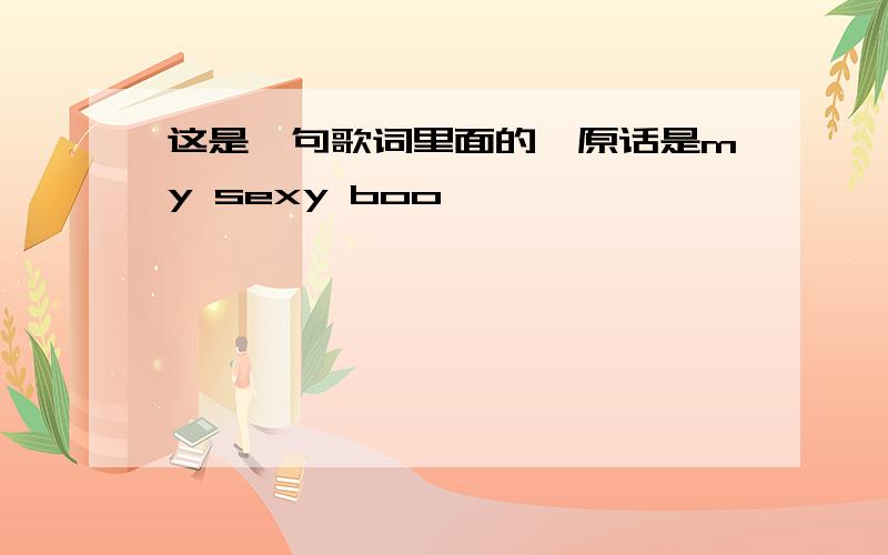 这是一句歌词里面的,原话是my sexy boo