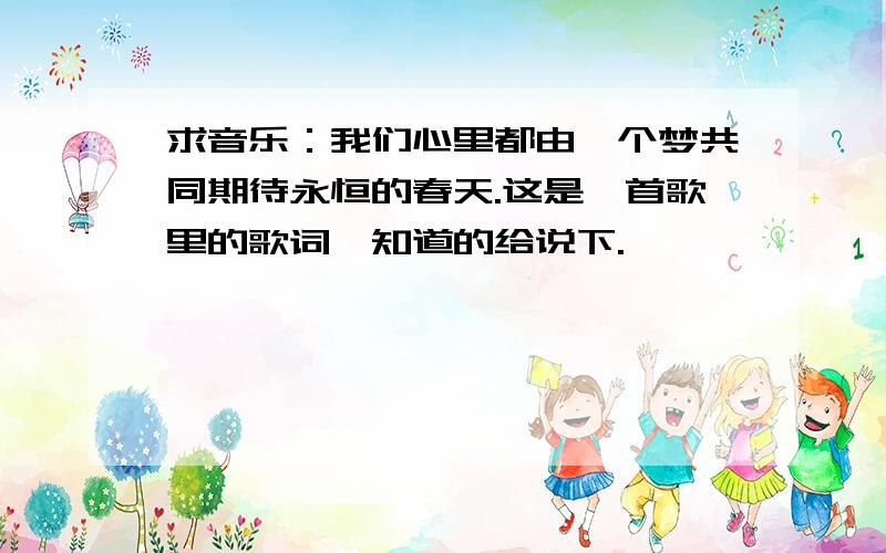 求音乐：我们心里都由一个梦共同期待永恒的春天.这是一首歌里的歌词,知道的给说下.