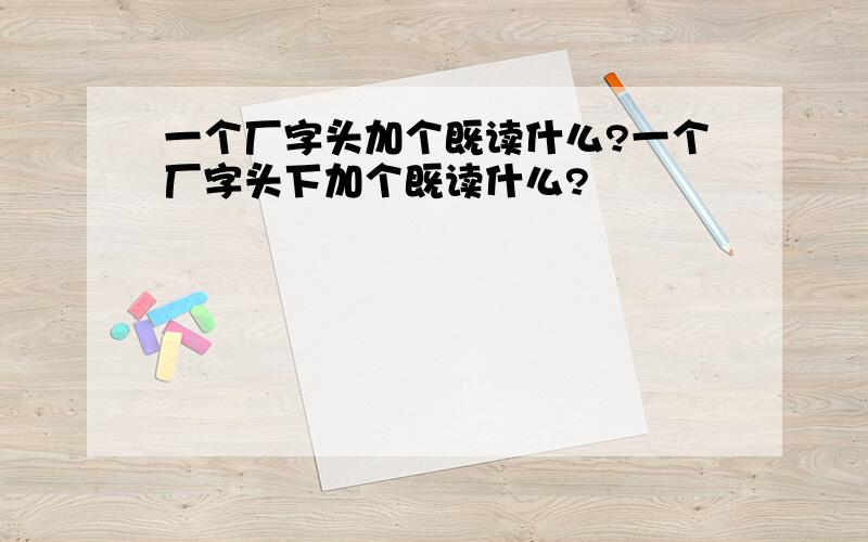 一个厂字头加个既读什么?一个厂字头下加个既读什么?