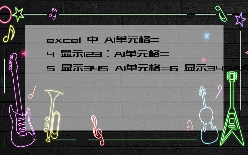 excel 中 A1单元格=4 显示123；A1单元格=5 显示345 A1单元格=6 显示345A1单元格=6 显示567  上面打错了 反正就是单元格中数字不同,则A2单元格显示的结果也不同,请问用什么公式做