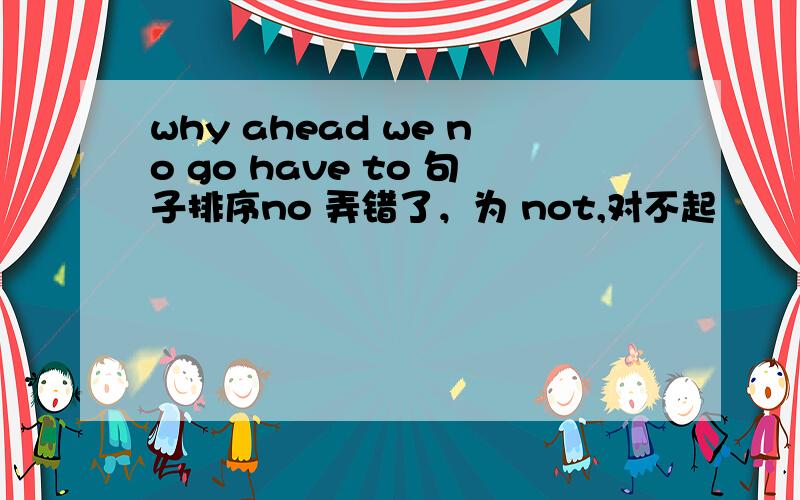 why ahead we no go have to 句子排序no 弄错了，为 not,对不起