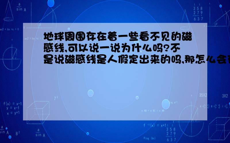 地球周围存在着一些看不见的磁感线,可以说一说为什么吗?不是说磁感线是人假定出来的吗,那怎么会存在?