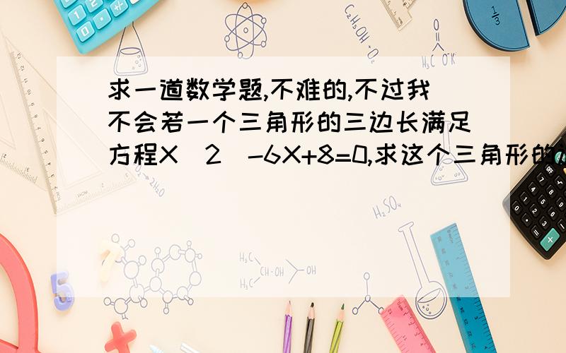 求一道数学题,不难的,不过我不会若一个三角形的三边长满足方程X(2)-6X+8=0,求这个三角形的边长.急啊~~~~谢~~呃~~`对不起啊,有一个蛮重要的我忘了,那个(2)是平方的意思.SORRY