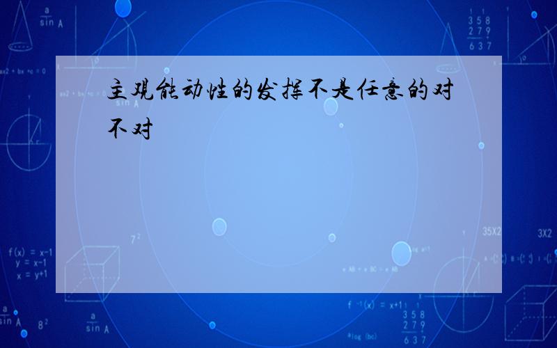 主观能动性的发挥不是任意的对不对