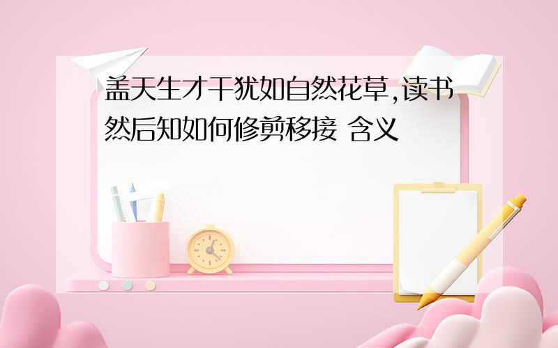 盖天生才干犹如自然花草,读书然后知如何修剪移接 含义