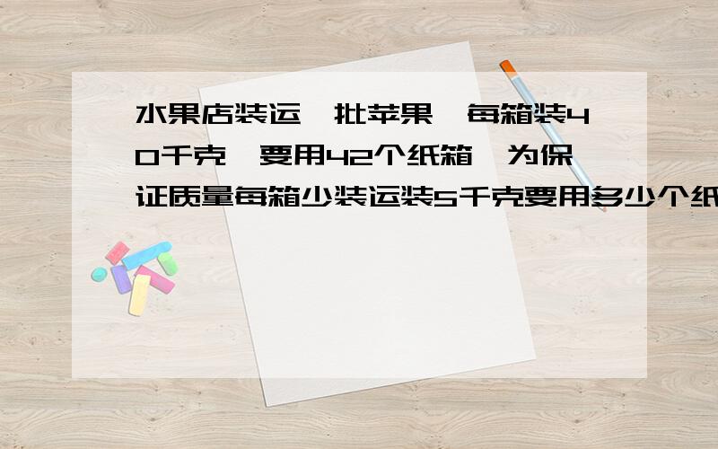 水果店装运一批苹果,每箱装40千克,要用42个纸箱,为保证质量每箱少装运装5千克要用多少个纸箱?