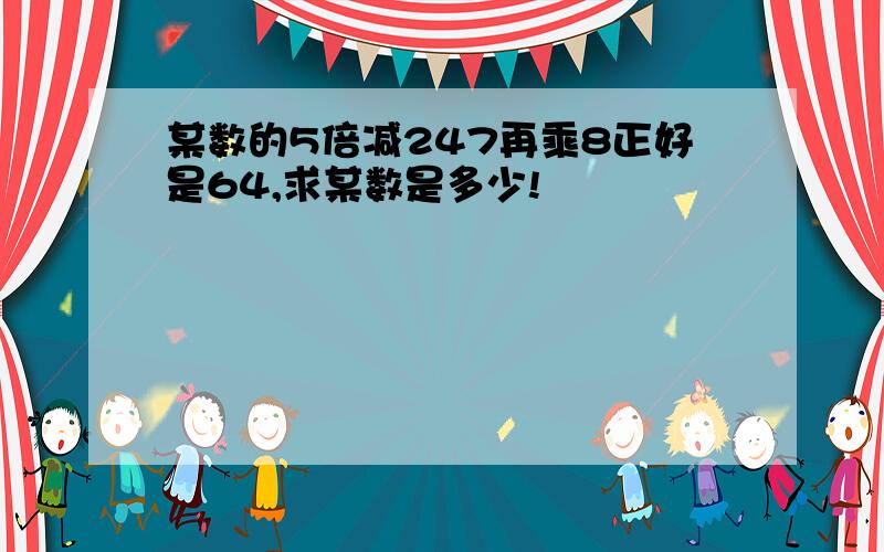 某数的5倍减247再乘8正好是64,求某数是多少!