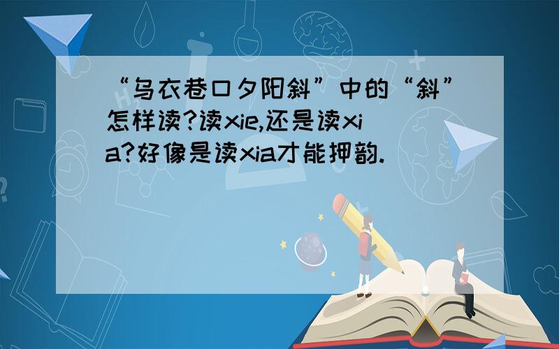 “乌衣巷口夕阳斜”中的“斜”怎样读?读xie,还是读xia?好像是读xia才能押韵.