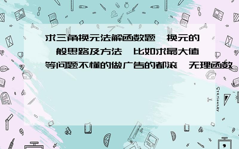 求三角换元法解函数题,换元的一般思路及方法,比如求最大值等问题不懂的做广告的都滚,无理函数,带根号的,比如y=√(x-4)+√(18-3x)的值域,y=2x+1+√(2x-x^2)的值域等等,