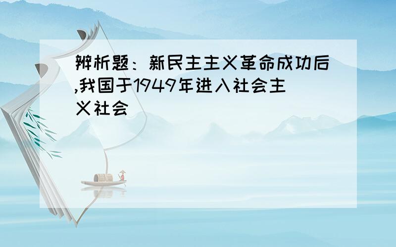 辨析题：新民主主义革命成功后,我国于1949年进入社会主义社会