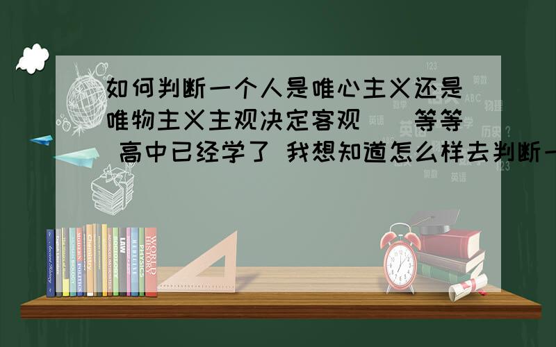 如何判断一个人是唯心主义还是唯物主义主观决定客观``等等 高中已经学了 我想知道怎么样去判断一个人是唯心主义还是唯物主义.信仰鬼神那是唯心主义 但是现代的呢?比如说黑格尔是一个