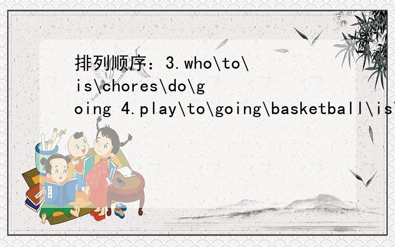 排列顺序：3.who\to\is\chores\do\going 4.play\to\going\basketball\is\who回答时,写上序号,再写排列好的句子．
