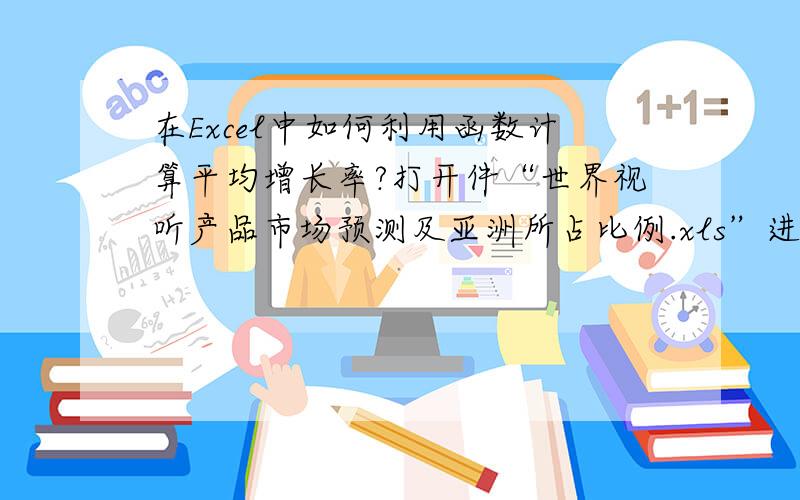 在Excel中如何利用函数计算平均增长率?打开件“世界视听产品市场预测及亚洲所占比例.xls”进行以下操作并保存.(1) 利用函数计算所有视听产品的平均增长率（下面是素材文件的一个截图）.