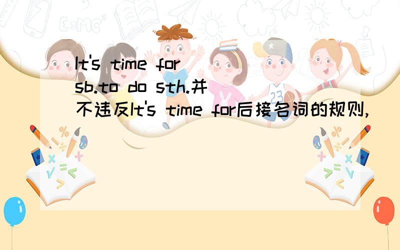 It's time for sb.to do sth.并不违反It's time for后接名词的规则,