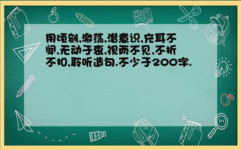 用顷刻,激荡,潜意识,充耳不闻,无动于衷,视而不见,不折不扣,聆听造句.不少于200字.